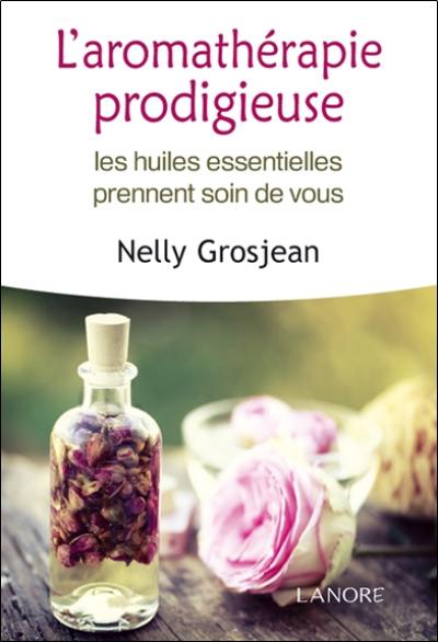 L'aromathérapie prodigieuse : les huiles essentielles prennent soin de vous