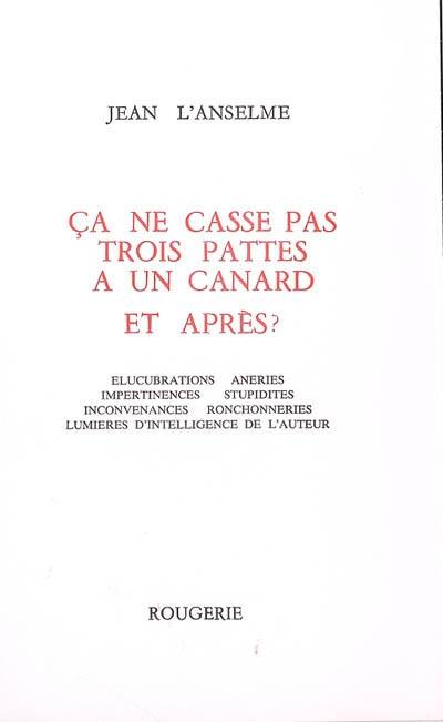 Ca ne casse pas trois pattes à un canard et après ? : élucubrations, âneries, impertinences, stupidités, inconvenances, ronchonneries, lumières d'intelligence de l'auteur