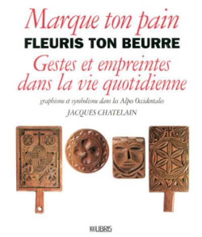 Marque ton pain fleuris ton beurre : gestes et empreintes dans la vie quotidienne : graphisme et symbolisme dans les Alpes occidentales