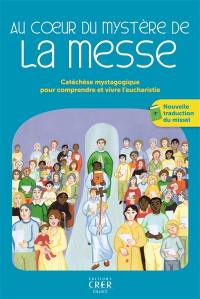 Au coeur du mystère de la messe : catéchèse mystagogique pour comprendre et vivre l'eucharistie