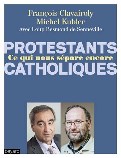 Protestants, catholiques : ce qui nous sépare encore : dialogue entre un pasteur et un prêtre