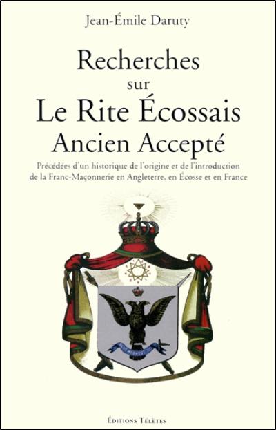 Recherches sur le rite écossais ancien accepté : précédées d'un historique de l'origine et de l'introduction de la franc-maçonnerie en Angleterre, en Écosse et en France. Hommage à Jean-Emile Daruty