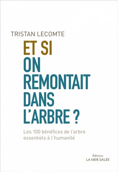 Et si on remontait dans l'arbre ? : les 100 bénéfices de l'arbre essentiels à l'humanité