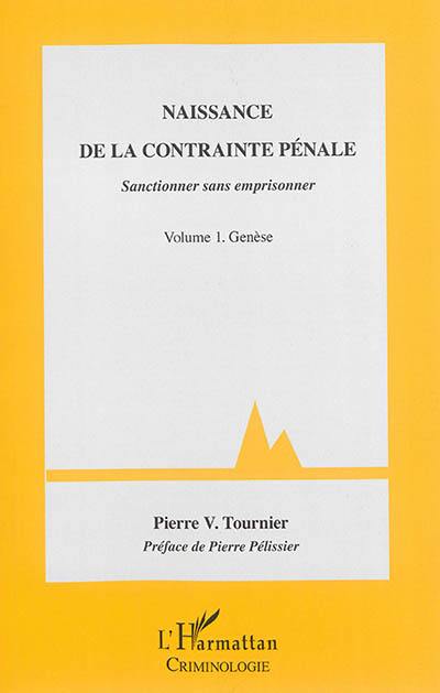 Naissance de la contrainte pénale : sanctionner sans emprisonner. Vol. 1. Genèse