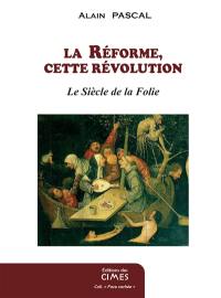 La guerre des gnoses : les ésotérismes contre la tradition chrétienne. Vol. 4. La Réforme, cette révolution : le siècle de la folie