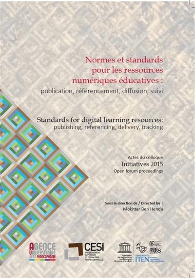 Normes et standards pour les ressources numériques éducatives : publication, référencement, diffusion, suivi : actes du Colloque Initiatives 2015. Standards for digital learning resources : publishing, referencing, delivery, tracking : Open forum proceedings