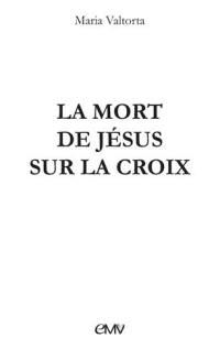 La mort de Jésus sur la croix : précisions données par Jésus à Maria Valtorta