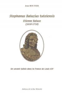 Stephanus Baluzius tutelensis : Etienne Baluze (1630-1717) : un savant tullois dans la France de Louis XIV