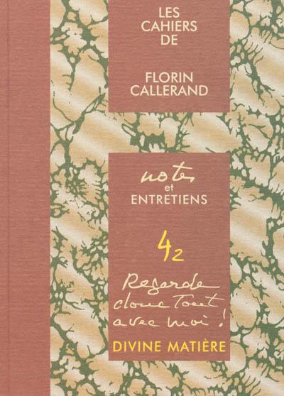 Les cahiers de Florin Callerand. Vol. 4. Notes et entretiens. Vol. 2. Regarde donc tout avec moi ! : divine matière