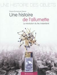 Une histoire de l'allumette : la révolution du feu instantané : & quelques secrets d'allumettes