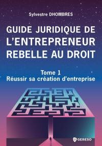 Guide juridique de l'entrepreneur rebelle au droit. Vol. 1. Réussir sa création d'entreprise