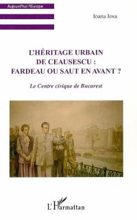 L'héritage urbain de Ceausescu : fardeau ou saut en avant ? : le Centre civique de Bucarest