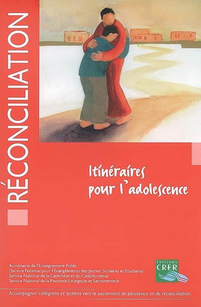 Réconciliation, itinéraires pour l'adolescence : accompagner collégiens et lycéens vers le sacrement de pénitence et de réconciliation