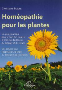 Homéopathie pour les plantes : un guide pratique pour le soin des plantes d'intérieur, d'extérieur, du potager et du verger : des astuces pour l'application, le choix du dosage et de la dilution