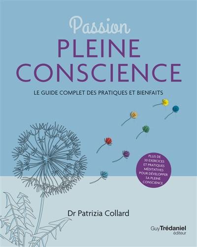 Passion pleine conscience : le guide complet des pratiques et bienfaits : plus de 30 exercices et pratiques méditatives pour développer sa pleine conscience