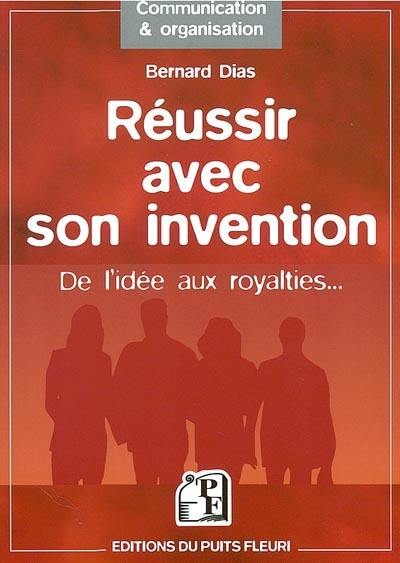 Réussir avec son invention : de l'idée aux royalties : comment évaluer ses chances de réussir ? comment protéger son invention ? comment en obtenir des revenus ?