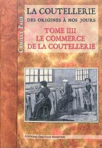 La coutellerie depuis l'origine jusqu'à nos jours. Vol. 4. Le commerce de la coutellerie : les ouvriers couteliers