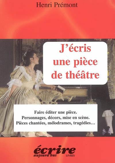 J'écris une pièce de théâtre : faire éditer une pièce, personnages, décors, mise en scène, pièces chantées, mélodrames, tragédies...