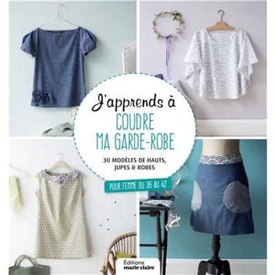 J'apprends à coudre ma garde-robe : 30 modèles de hauts, jupes & robes : pour femme du 36 au 42