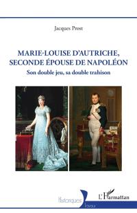 Marie-Louise d'Autriche, seconde épouse de Napoléon : son double jeu, sa double trahison