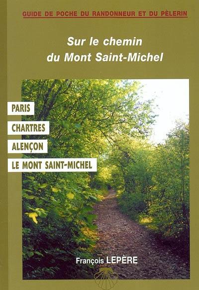 Sur le chemin du Mont-Saint-Michel : Paris, Chartres, Bellême, Alençon, Domfront, Mortain, le Mont-Saint-Michel : itinéraire à suivre, commerces, hébergements, histoires, astuces...