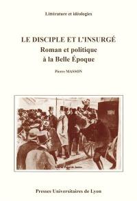 Le Disciple et l'insurgé : roman et politique à la Belle Epoque