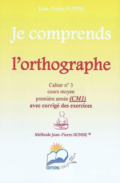 Je comprends l'orthographe : cahier n°3, cours moyen, première année (CM1) : avec corrigé des exercices