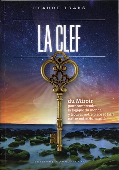 La clef du miroir : pour comprendre la logique du monde, y trouver notre place et faire naître notre humanité : ou l'apocalypse-révélation qu'on attend !