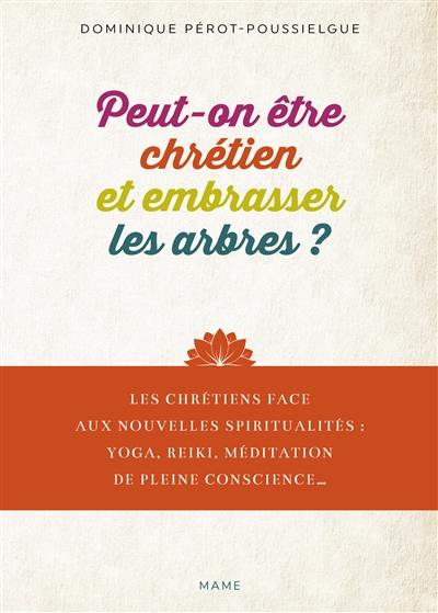 Peut-on être chrétien et embrasser les arbres ? : les chrétiens face aux nouvelles spiritualités : yoga, reiki, méditation de pleine conscience...