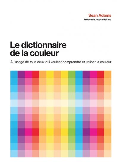 Le dictionnaire de la couleur : à l'usage de tous ceux qui veulent comprendre et utiliser la couleur