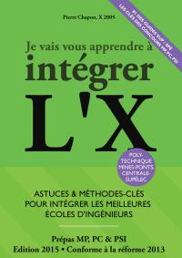 Je vais vous apprendre à intégrer l'X : astuces & méthodes-clés pour intégrer les meilleures écoles d'ingénieurs : prépas MP, PC & PSI