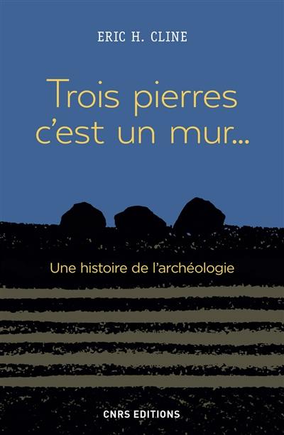 Trois pierres, c'est un mur... : une histoire de l'archéologie