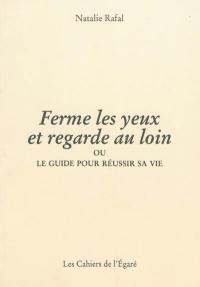 Ferme les yeux et regarde au loin ou Le guide pour réussir sa vie