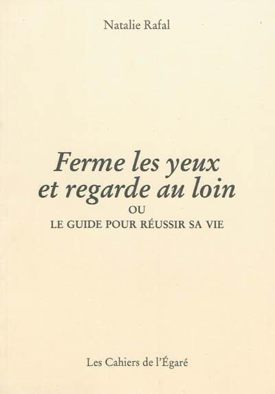 Ferme les yeux et regarde au loin ou Le guide pour réussir sa vie