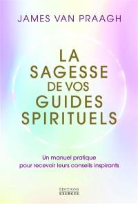 La sagesse de vos guides spirituels : un manuel pratique pour recevoir leurs conseils inspirants