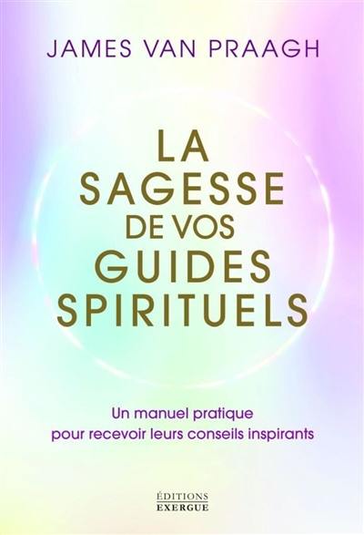 La sagesse de vos guides spirituels : un manuel pratique pour recevoir leurs conseils inspirants