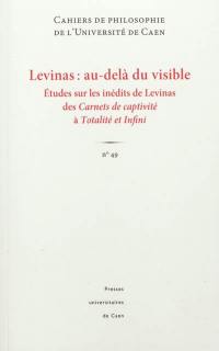 Cahiers de philosophie de l'Université de Caen, n° 49. Levinas : au-delà du visible : études sur les inédits de Levinas des Carnets de captivité à Totalité et infini