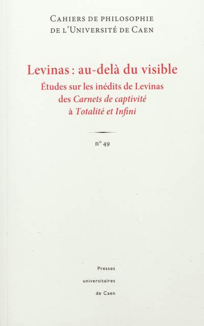 Cahiers de philosophie de l'Université de Caen, n° 49. Levinas : au-delà du visible : études sur les inédits de Levinas des Carnets de captivité à Totalité et infini