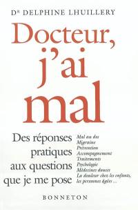 Docteur, j'ai mal : des réponses pratiques aux questions que je me pose : mal au dos, migraine, prévention, accompagnement, traitements, psychologie, médecines douces, la douleurs chez les enfants, les personnes âgées...