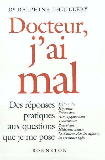 Docteur, j'ai mal : des réponses pratiques aux questions que je me pose : mal au dos, migraine, prévention, accompagnement, traitements, psychologie, médecines douces, la douleurs chez les enfants, les personnes âgées...