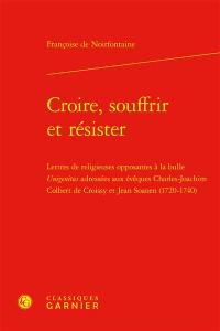 Croire, souffrir et résister : lettres de religieuses opposantes à la bulle Unigenitus adressées aux évêques Charles-Joachim Colbert de Croissy et Jean Soanen (1720-1740)