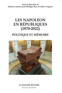 Les Napoléon en Républiques (1870-2022), politique et mémoire : destins croisés des bonapartismes et des napoléonides de 1870 à nos jours : actes de la journée d'étude organisée à Lyon le 29 septembre 2021 par le SFHPo