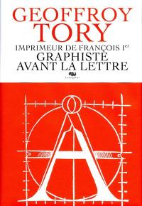 Geoffroy Tory, imprimeur de François Ier, graphiste avant la lettre