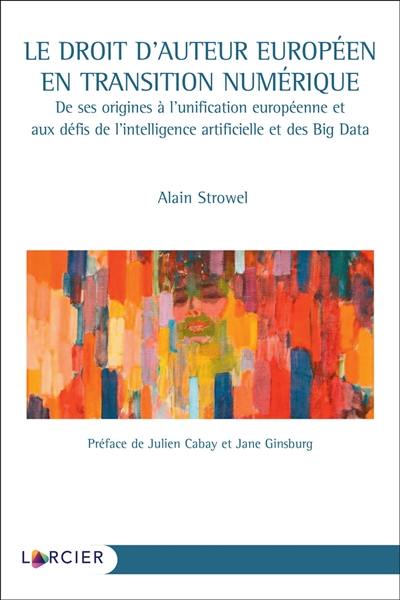 Le droit d'auteur européen en transition numérique : de ses origines à l'unification européenne et aux défis de l'intelligence artificielle et des big data