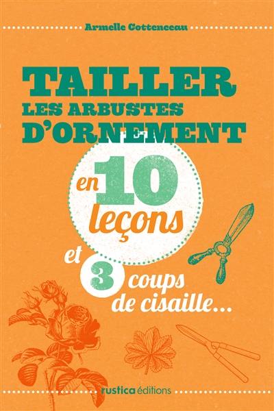 Tailler les arbustes d'ornement en 10 leçons et 3 coups de cisaille...