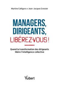 Managers, dirigeants : libérez-vous ! : quand la transformation des dirigeants libère l'intelligence collective