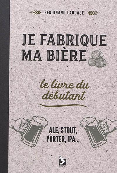 Je fabrique ma bière : le livre du débutant : ale, stout, porter, IPA...