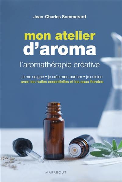 Mon atelier d'aroma : l'aromathérapie créative : je me soigne, je crée mon parfum, je cuisine avec les huiles essentielles et les eaux florales