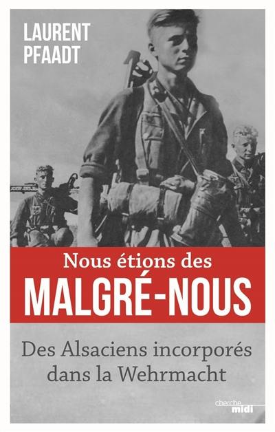 Nous étions des malgré-nous : des Alsaciens incorporés dans la Wehrmacht