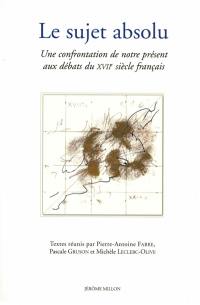 Le sujet absolu : une confrontation de notre présent aux débats du XVIIe siècle français